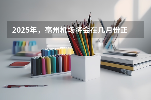 2025年，亳州机场将会在几月份正式通航呢