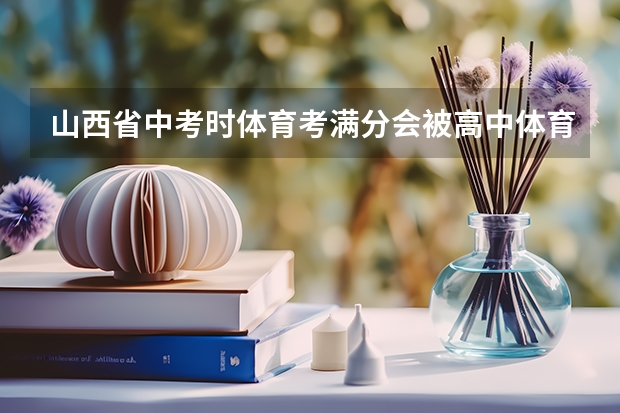 山西省中考时体育考满分会被高中体育学校录取吗