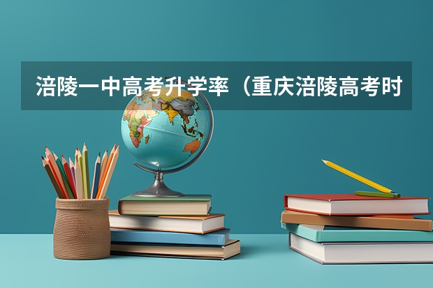 涪陵一中高考升学率(重庆涪陵高考时间具体时间 重庆涪陵高考时间及科目安排)