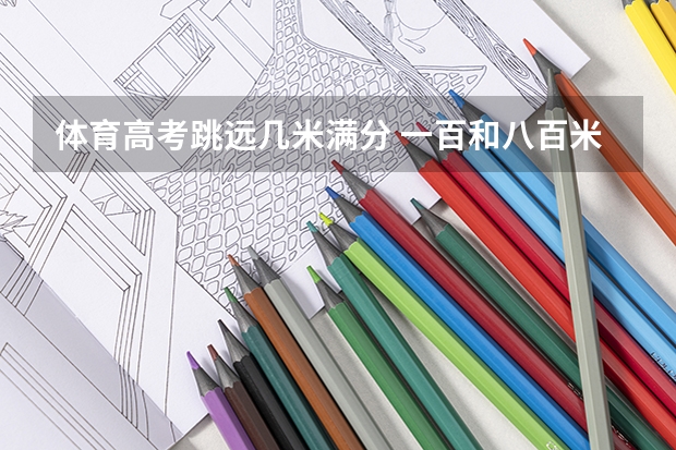 体育高考跳远几米满分 一百和八百米是几秒和几分及格，铅球要扔几米及格，还有跳远要最少几米啊？