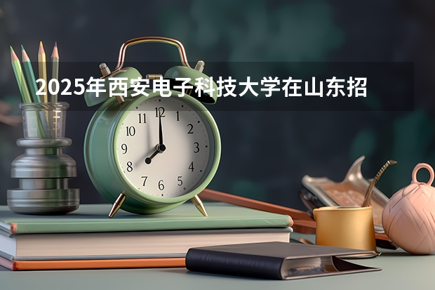 2025年西安电子科技大学在山东招生预测