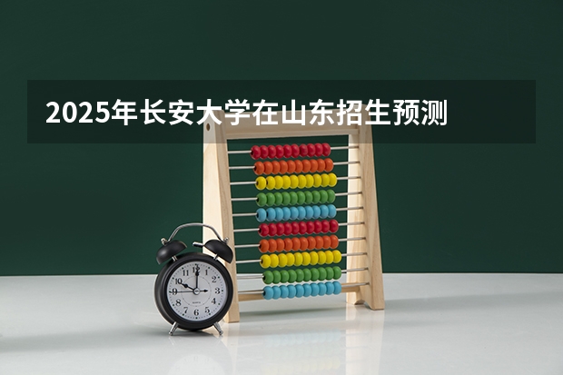 2025年长安大学在山东招生预测