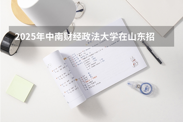 2025年中南财经政法大学在山东招生预测