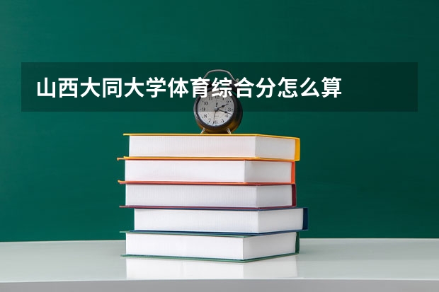 山西大同大学体育综合分怎么算