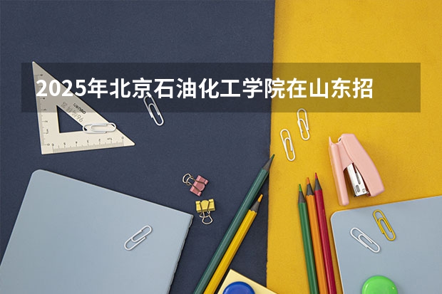 2025年北京石油化工学院在山东招生预测