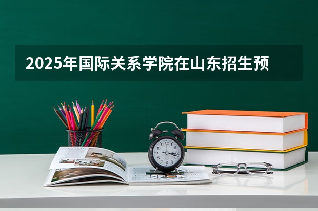 2025年国际关系学院在山东招生预测