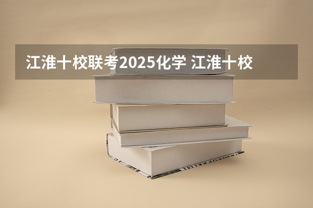 江淮十校联考2025化学 江淮十校联考难度系数