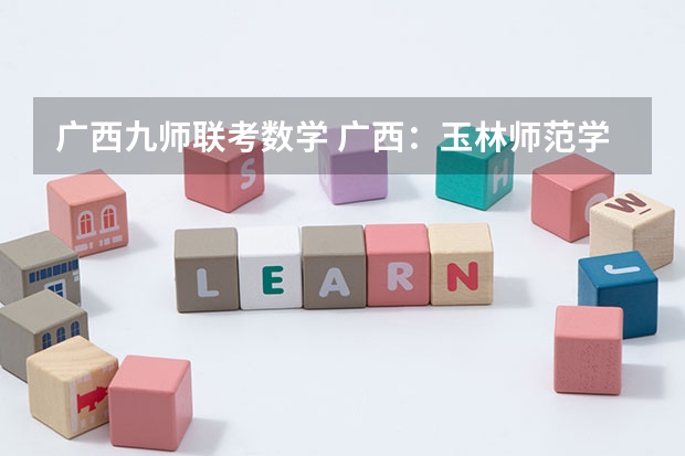 广西九师联考数学 广西:玉林师范学院全日制普通本专科招生章程