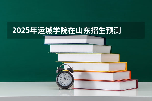 2025年运城学院在山东招生预测