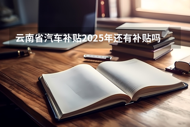 云南省汽车补贴2025年还有补贴吗