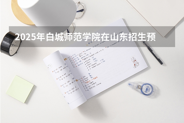 2025年白城师范学院在山东招生预测