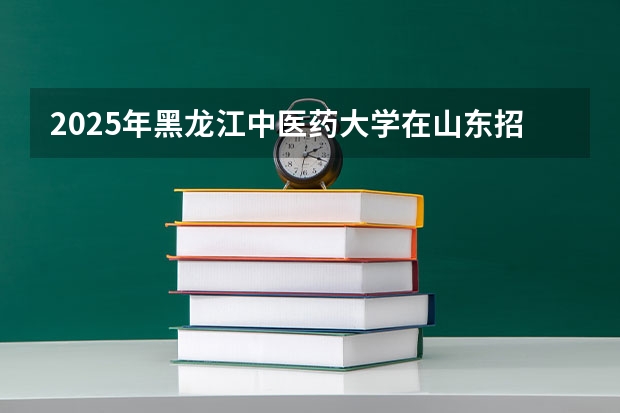 2025年黑龙江中医药大学在山东招生预测