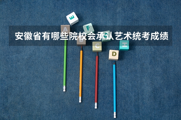 安徽省有哪些院校会承认艺术统考成绩?