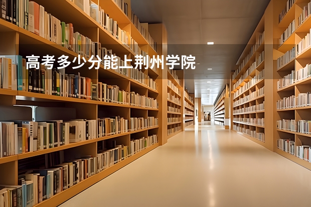 高考多少分能上荆州学院