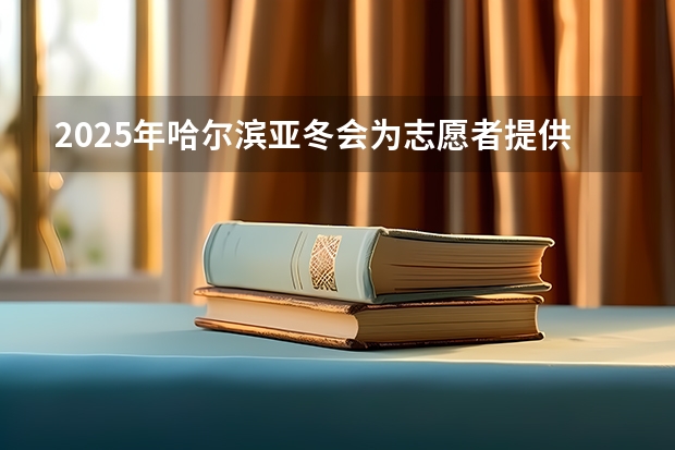 2025年哈尔滨亚冬会为志愿者提供免费住宿吗
