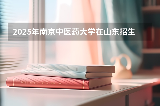 2025年南京中医药大学在山东招生预测