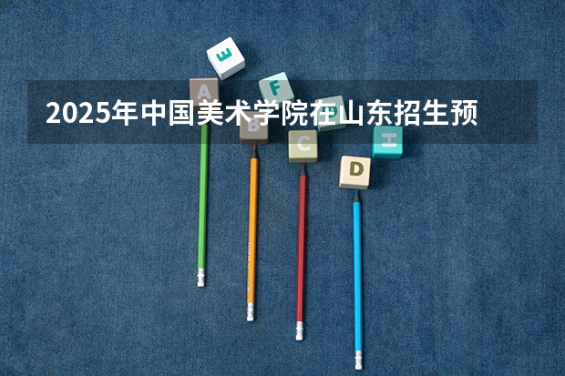 2025年中国美术学院在山东招生预测