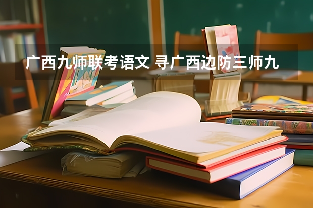 广西九师联考语文 寻广西边防三师九团一营一连,我是广东封开县人83年11月入伍九团一营一连,有认识到广西的战友