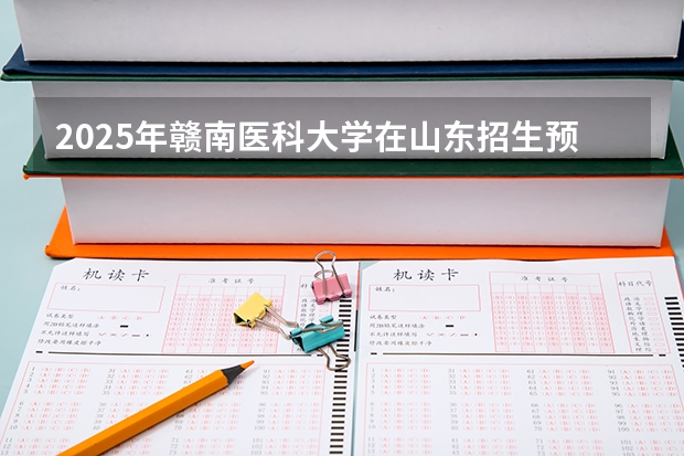 2025年赣南医科大学在山东招生预测