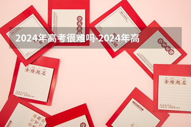 2024年高考很难吗-2024年高考难度怎么样