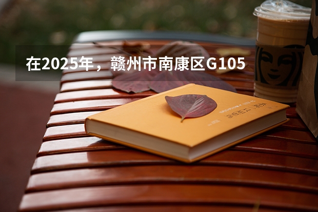 在2025年，赣州市南康区G105国道改线二期项目预计几月份开工建设呢？