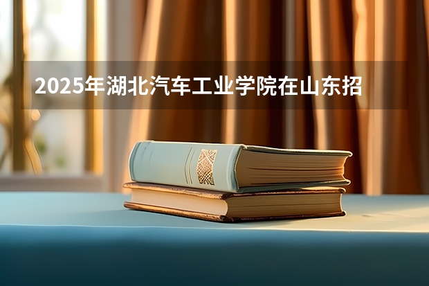 2025年湖北汽车工业学院在山东招生预测
