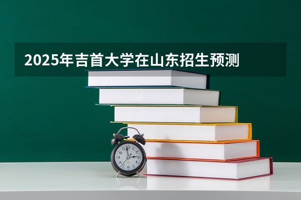 2025年吉首大学在山东招生预测