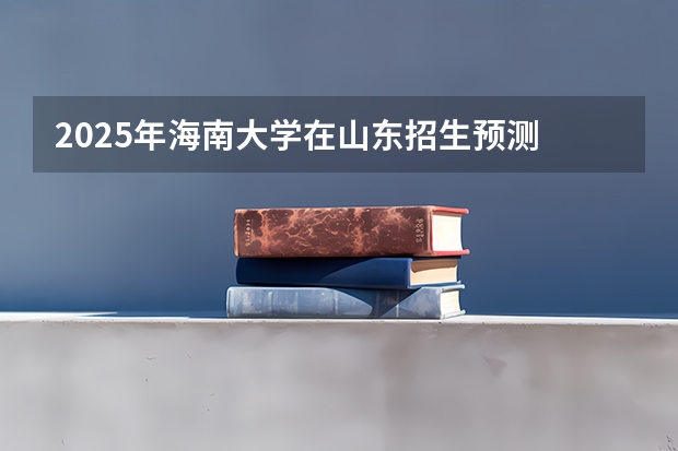 2025年海南大学在山东招生预测