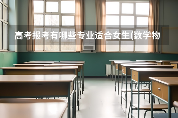 高考报考有哪些专业适合女生(数学物理不好但是还是个理科生)?