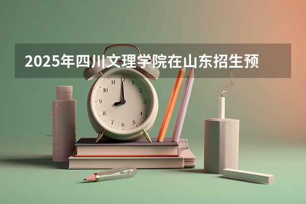 2025年四川文理学院在山东招生预测