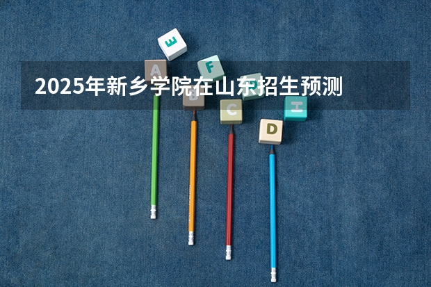 2025年新乡学院在山东招生预测