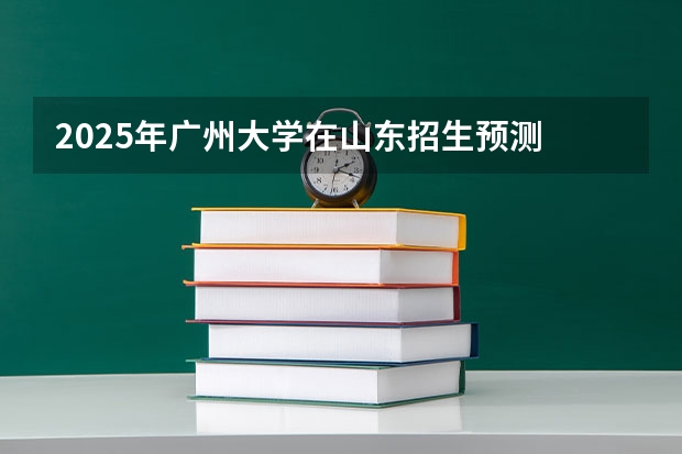 2025年广州大学在山东招生预测
