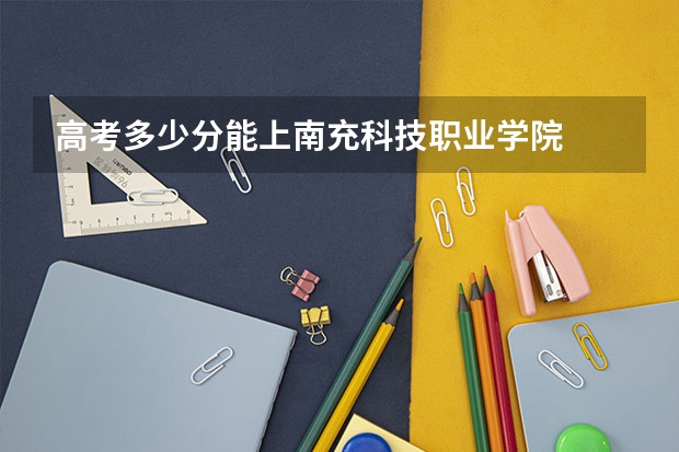 高考多少分能上南充科技职业学院