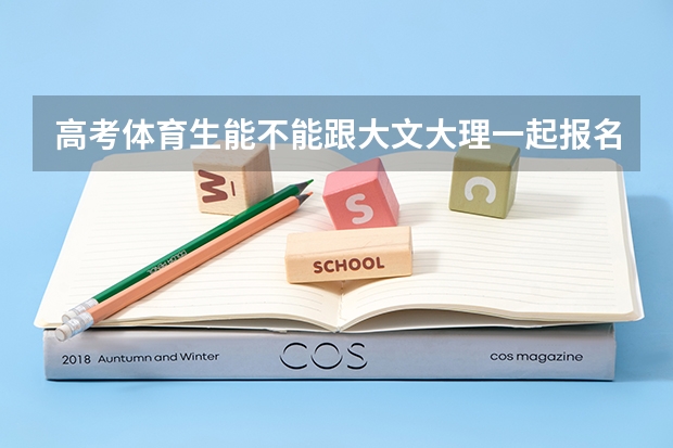 高考体育生能不能跟大文大理一起报名,就和普通高考生一起报名 急问!关于广东复读高考改革问题!!