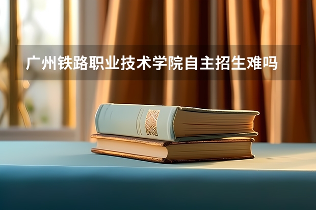 广州铁路职业技术学院自主招生难吗