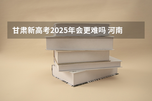 甘肃新高考2025年会更难吗 河南是新高考还是老高考 
