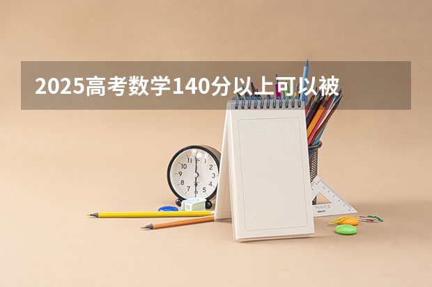 2025高考数学140分以上可以被某些985破格录取吗