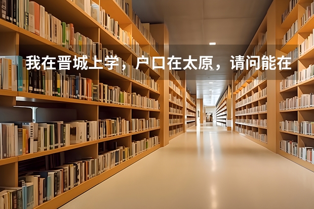 我在晋城上学，户口在太原，请问能在晋城参加高考吗？