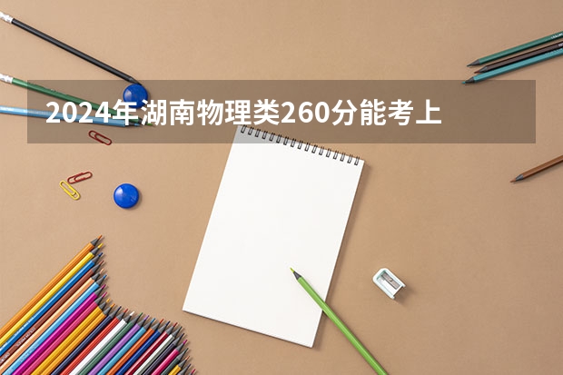 2024年湖南物理类260分能考上什么大学？
