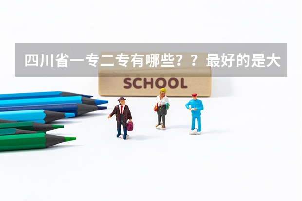 四川省一专二专有哪些？？最好的是大学专科哪个 ？？急问！！！