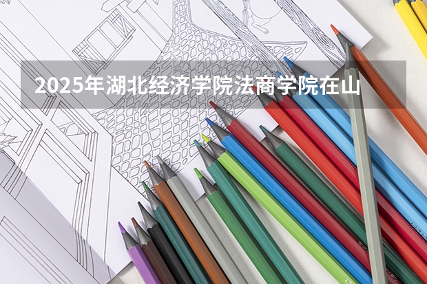 2025年湖北经济学院法商学院在山东招生预测