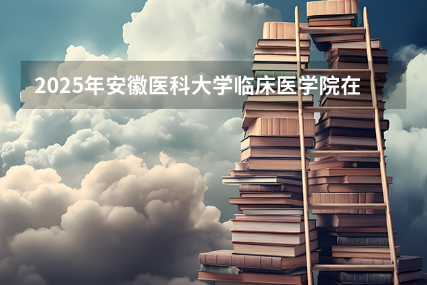 2025年安徽医科大学临床医学院在山东招生预测