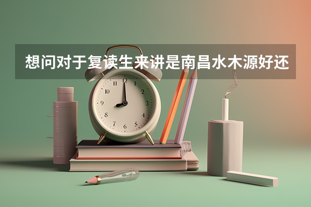 想问对于复读生来讲是南昌水木源好还是白塔岭好,有点纠结呢?