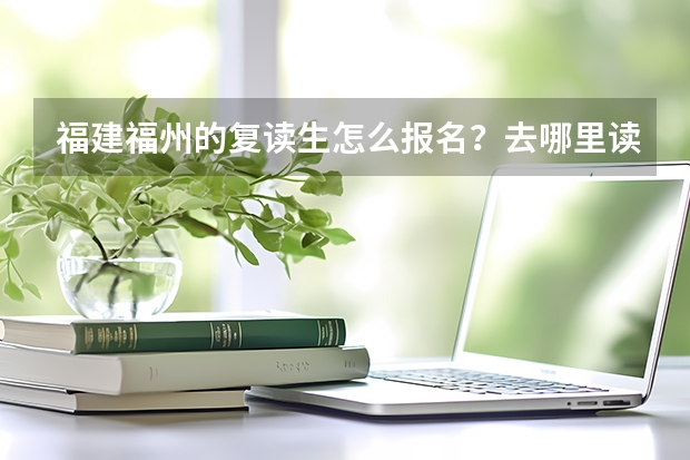 福建福州的复读生怎么报名？去哪里读？