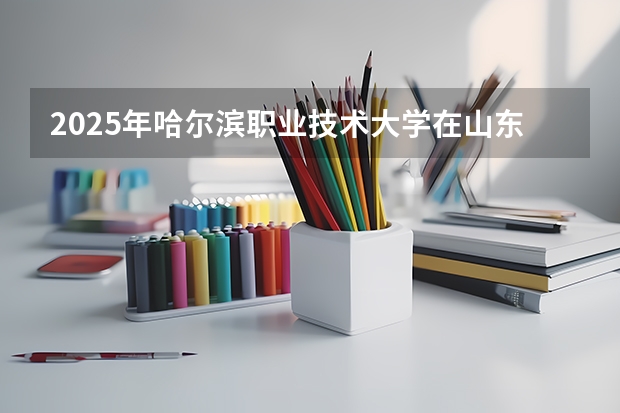 2025年哈尔滨职业技术大学在山东招生预测