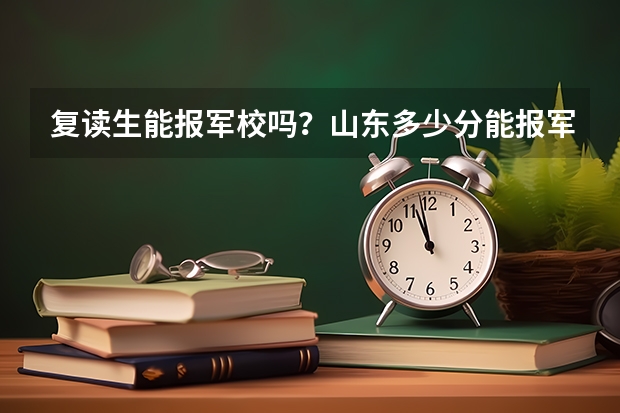 复读生能报军校吗?山东多少分能报军校?