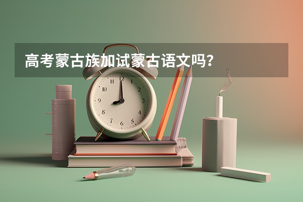 高考蒙古族加试蒙古语文吗?