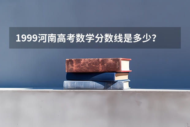 1999河南高考数学分数线是多少？
