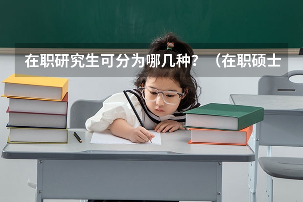 在职研究生可分为哪几种？（在职硕士研究生相关问题）