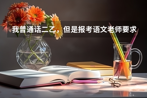 我普通话二乙，但是报考语文老师要求二甲及以上，可是下学期九月份报考教师资格证，12月考试。怎么办来